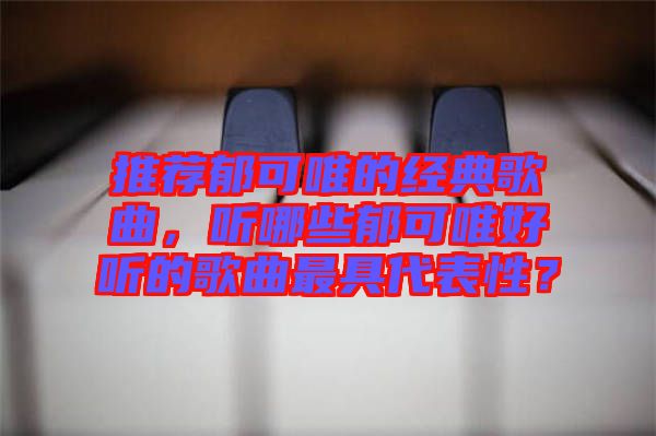 推薦郁可唯的經(jīng)典歌曲，聽哪些郁可唯好聽的歌曲最具代表性？