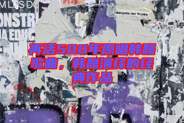 再活500年原唱韓磊歌曲，韓磊演繹的經(jīng)典作品