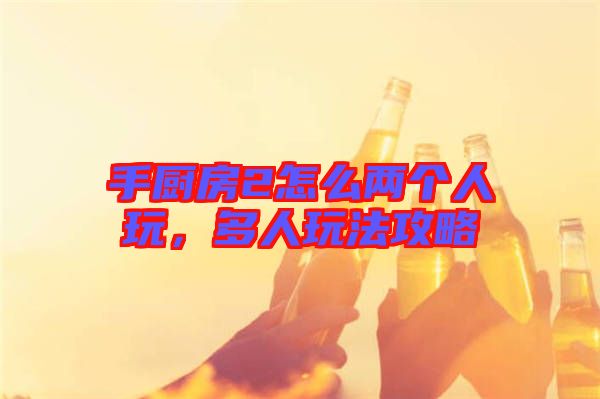 手廚房2怎么兩個人玩，多人玩法攻略