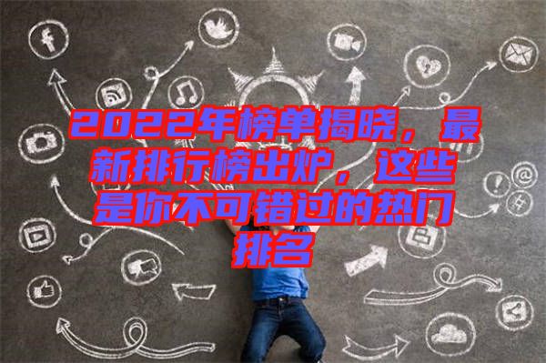 2022年榜單揭曉，最新排行榜出爐，這些是你不可錯(cuò)過(guò)的熱門(mén)排名