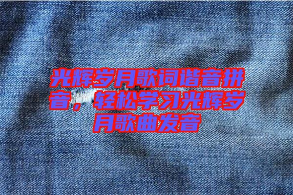 光輝歲月歌詞諧音拼音，輕松學(xué)習(xí)光輝歲月歌曲發(fā)音