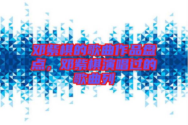 鄧紫棋的歌曲作品盤(pán)點(diǎn)，鄧紫棋演唱過(guò)的歌曲列