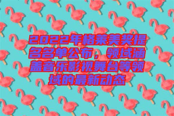 2022年格萊美獎提名名單公布，領(lǐng)域涵蓋音樂影視舞臺等領(lǐng)域的最新動態(tài)