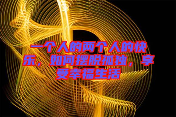 一個人的兩個人的快樂，如何擺脫孤獨，享受幸福生活