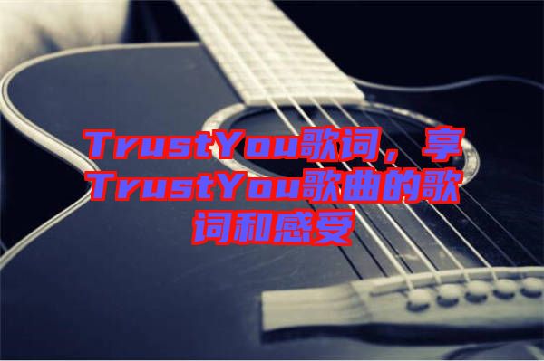 TrustYou歌詞，享TrustYou歌曲的歌詞和感受