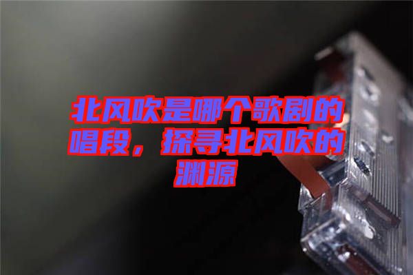 北風(fēng)吹是哪個(gè)歌劇的唱段，探尋北風(fēng)吹的淵源