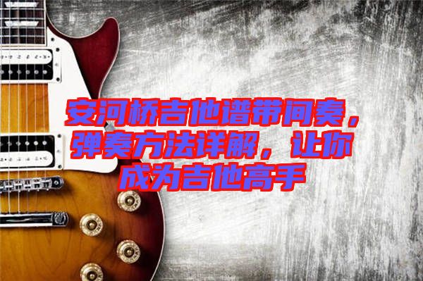 安河橋吉他譜帶間奏，彈奏方法詳解，讓你成為吉他高手
