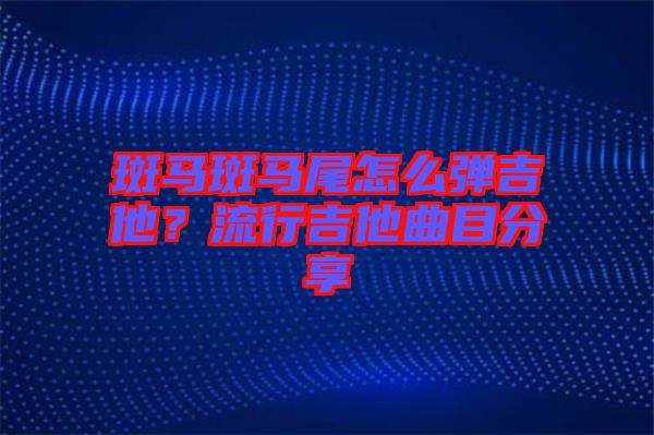 斑馬斑馬尾怎么彈吉他？流行吉他曲目分享