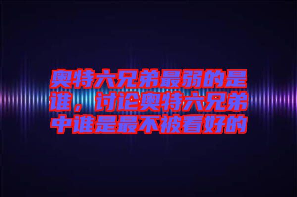 奧特六兄弟最弱的是誰，討論奧特六兄弟中誰是最不被看好的