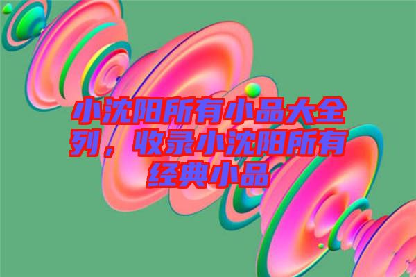 小沈陽所有小品大全列，收錄小沈陽所有經(jīng)典小品