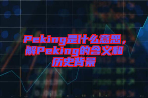 Peking是什么意思，解Peking的含義和歷史背景