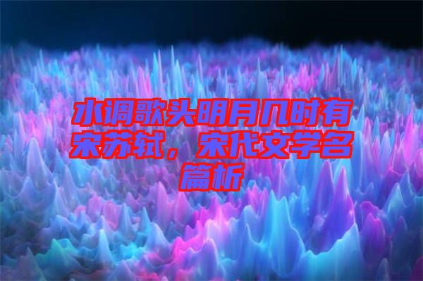 水調(diào)歌頭明月幾時有宋蘇軾，宋代文學名篇析