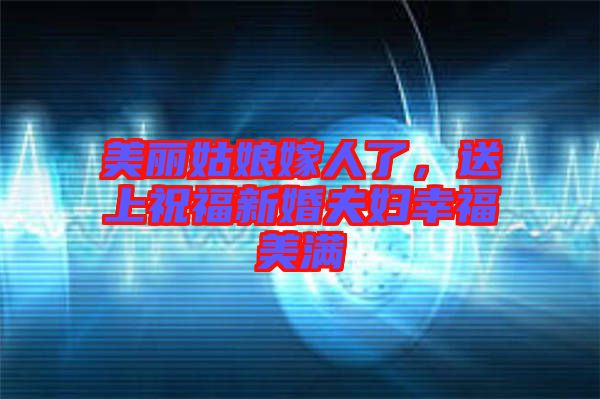 美麗姑娘嫁人了，送上祝福新婚夫婦幸福美滿