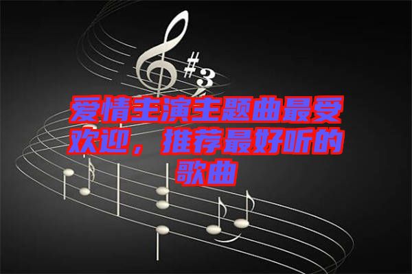 愛(ài)情主演主題曲最受歡迎，推薦最好聽的歌曲
