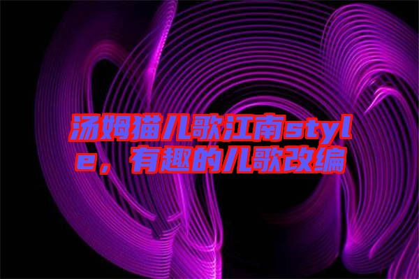 湯姆貓兒歌江南style，有趣的兒歌改編