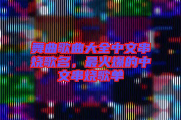 舞曲歌曲大全中文串燒歌名，最火爆的中文串燒歌單