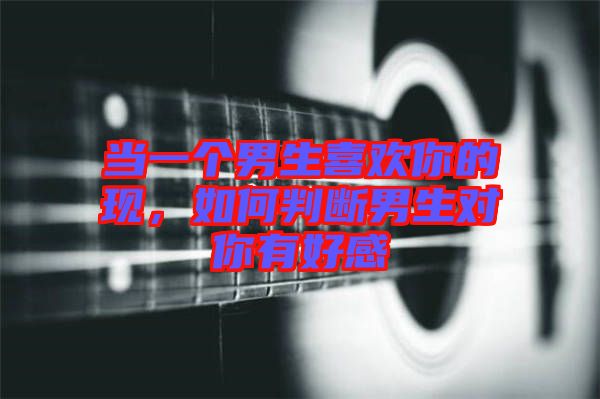 當一個男生喜歡你的現(xiàn)，如何判斷男生對你有好感