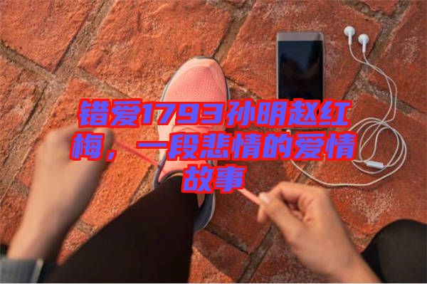 錯愛1793孫明趙紅梅，一段悲情的愛情故事