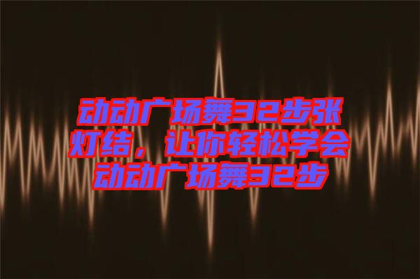 動(dòng)動(dòng)廣場(chǎng)舞32步張燈結(jié)，讓你輕松學(xué)會(huì)動(dòng)動(dòng)廣場(chǎng)舞32步