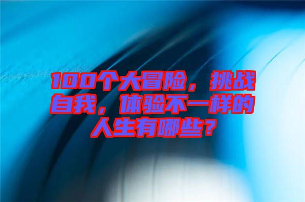 100個大冒險，挑戰(zhàn)自我，體驗不一樣的人生有哪些？