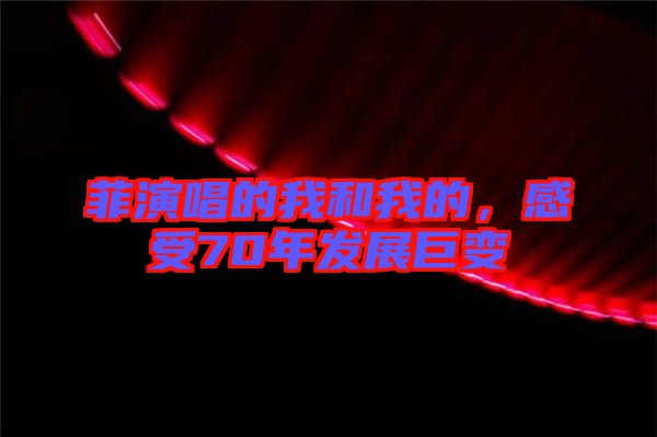 菲演唱的我和我的，感受70年發(fā)展巨變