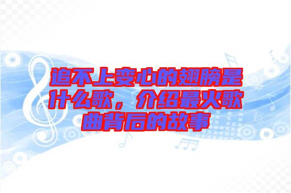 追不上變心的翅膀是什么歌，介紹最火歌曲背后的故事