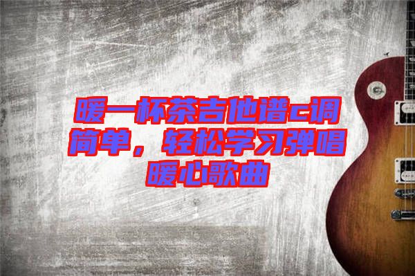 暖一杯茶吉他譜c調(diào)簡單，輕松學(xué)習(xí)彈唱暖心歌曲