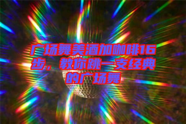 廣場舞美酒加咖啡16步，教你跳一支經(jīng)典的廣場舞