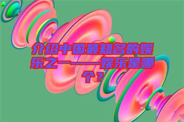 介紹中國最知名的娛樂之一——娛樂是哪個？