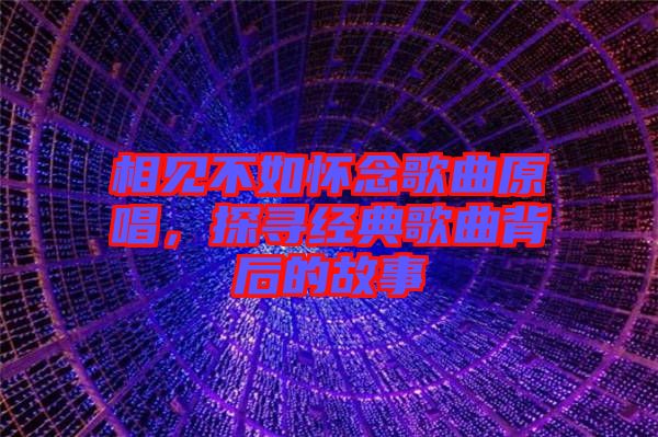 相見不如懷念歌曲原唱，探尋經(jīng)典歌曲背后的故事