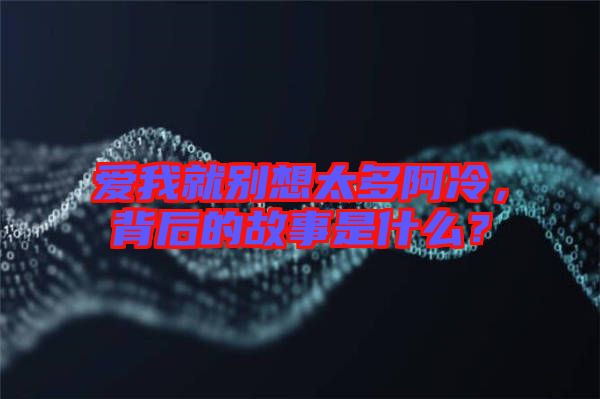 愛我就別想太多阿冷，背后的故事是什么？