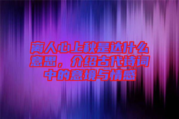 離人心上秋是達什么意思，介紹古代詩詞中的意境與情感