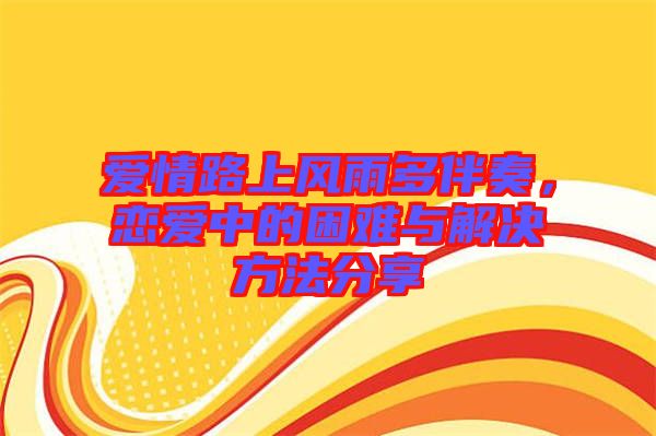愛情路上風(fēng)雨多伴奏，戀愛中的困難與解決方法分享