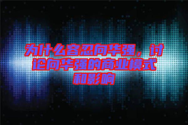 為什么容忍向華強(qiáng)，討論向華強(qiáng)的商業(yè)模式和影響