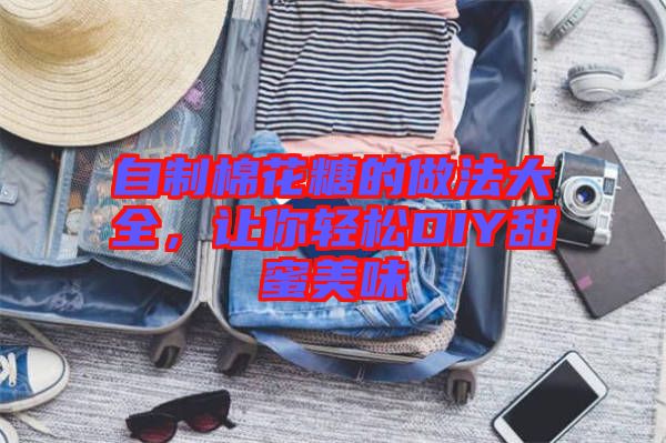 自制棉花糖的做法大全，讓你輕松DIY甜蜜美味