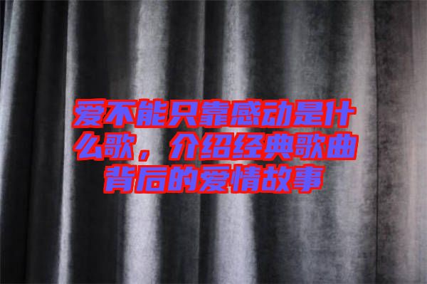 愛不能只靠感動是什么歌，介紹經(jīng)典歌曲背后的愛情故事