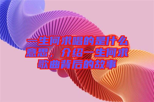 一生何求唱的是什么意思，介紹一生何求歌曲背后的故事