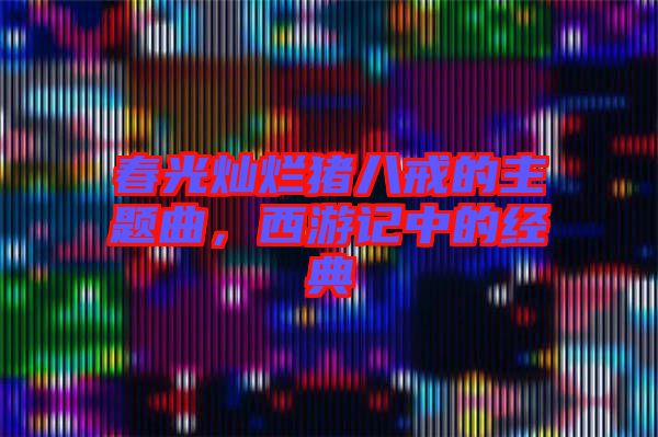 春光燦爛豬八戒的主題曲，西游記中的經(jīng)典
