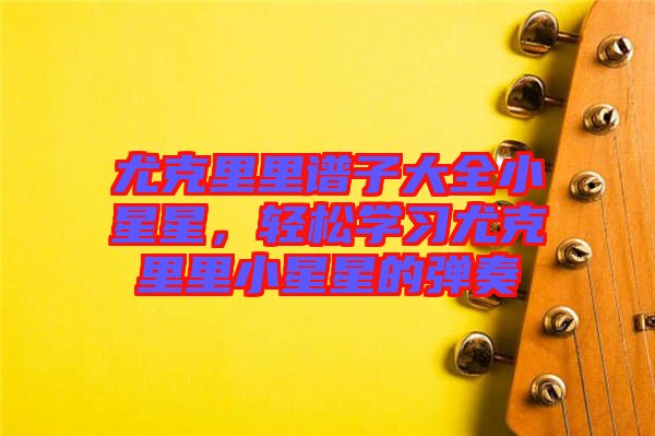 尤克里里譜子大全小星星，輕松學習尤克里里小星星的彈奏