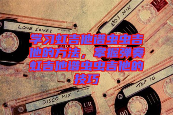 學(xué)習(xí)虹吉他譜蟲蟲吉他的方法，掌握彈奏虹吉他譜蟲蟲吉他的技巧