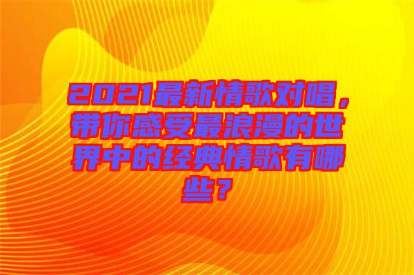 2021最新情歌對唱，帶你感受最浪漫的世界中的經(jīng)典情歌有哪些？