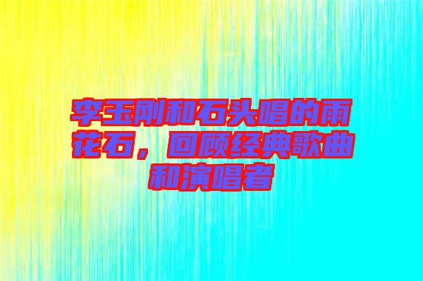 李玉剛和石頭唱的雨花石，回顧經(jīng)典歌曲和演唱者