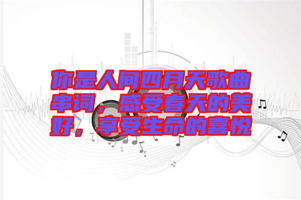 你是人間四月天歌曲串詞，感受春天的美好，享受生命的喜悅