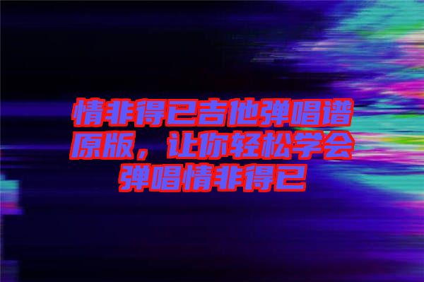 情非得已吉他彈唱譜原版，讓你輕松學(xué)會(huì)彈唱情非得已