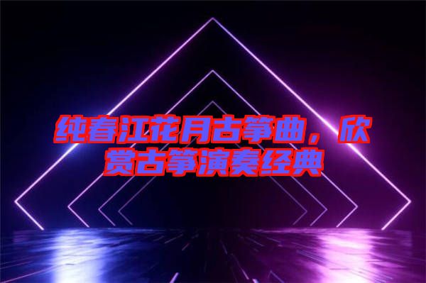 純春江花月古箏曲，欣賞古箏演奏經(jīng)典