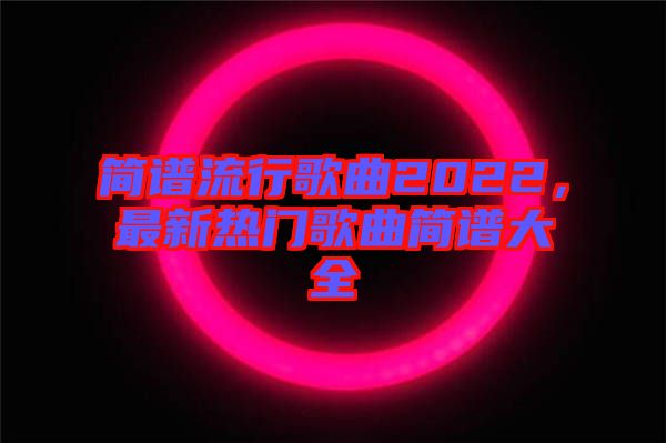簡譜流行歌曲2022，最新熱門歌曲簡譜大全