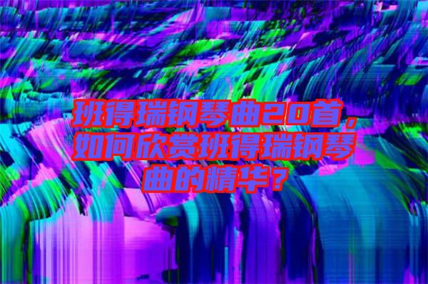 班得瑞鋼琴曲20首，如何欣賞班得瑞鋼琴曲的精華？
