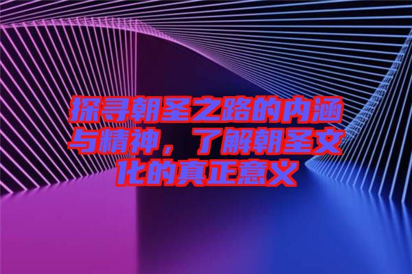 探尋朝圣之路的內(nèi)涵與精神，了解朝圣文化的真正意義