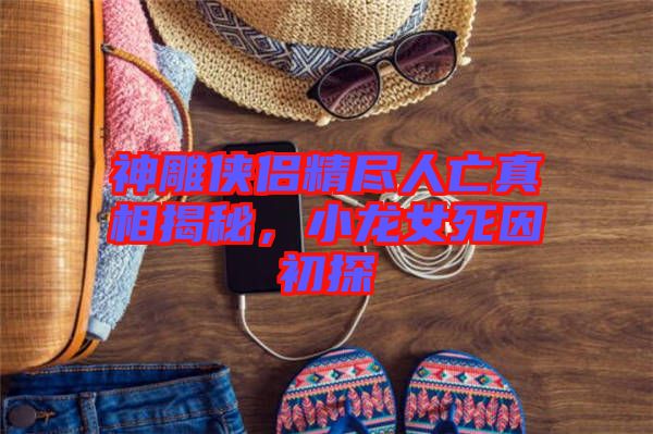 神雕俠侶精盡人亡真相揭秘，小龍女死因初探
