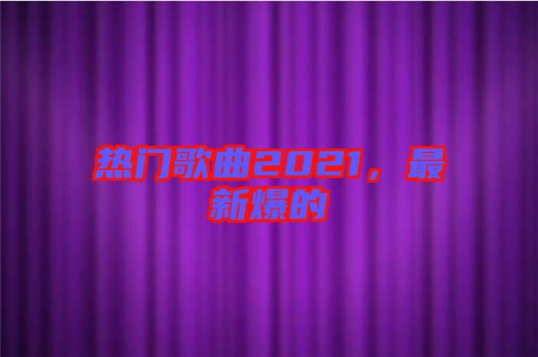 熱門歌曲2021，最新爆的
